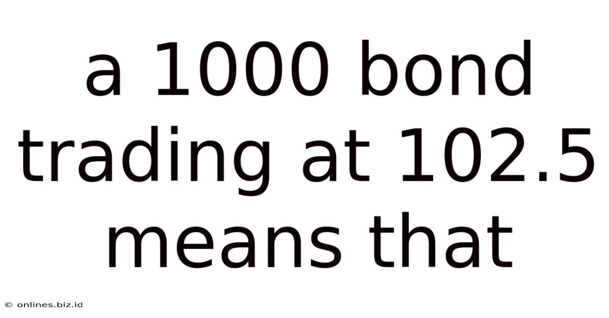 A 1000 Bond Trading At 102.5 Means That