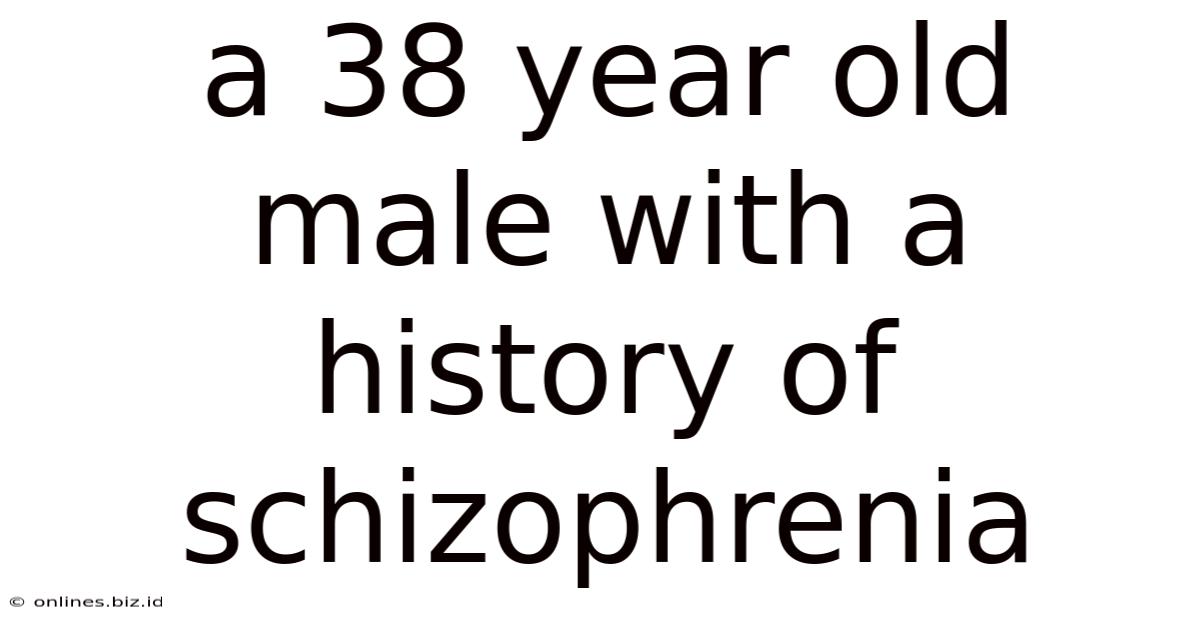 A 38 Year Old Male With A History Of Schizophrenia
