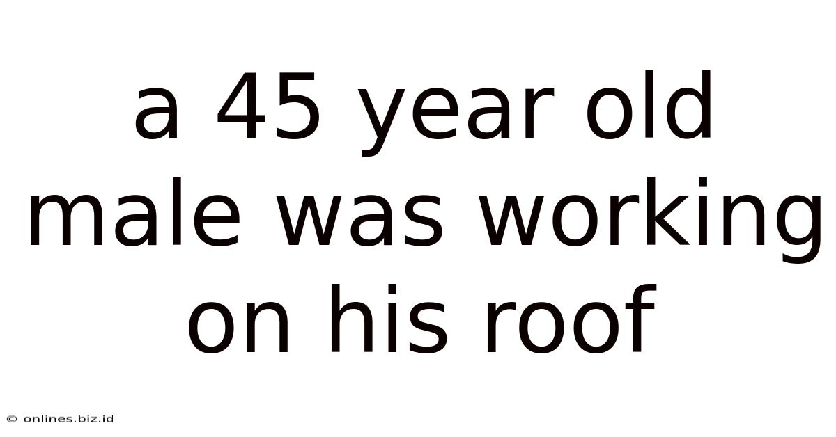 A 45 Year Old Male Was Working On His Roof