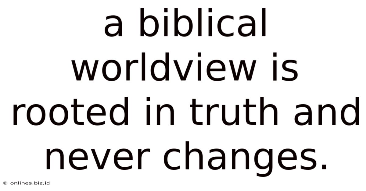 A Biblical Worldview Is Rooted In Truth And Never Changes.