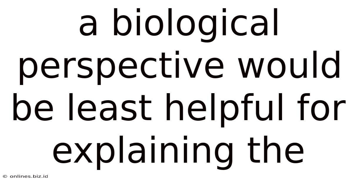 A Biological Perspective Would Be Least Helpful For Explaining The