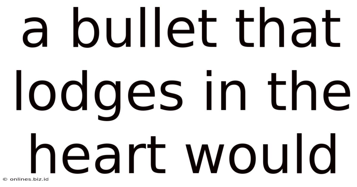 A Bullet That Lodges In The Heart Would