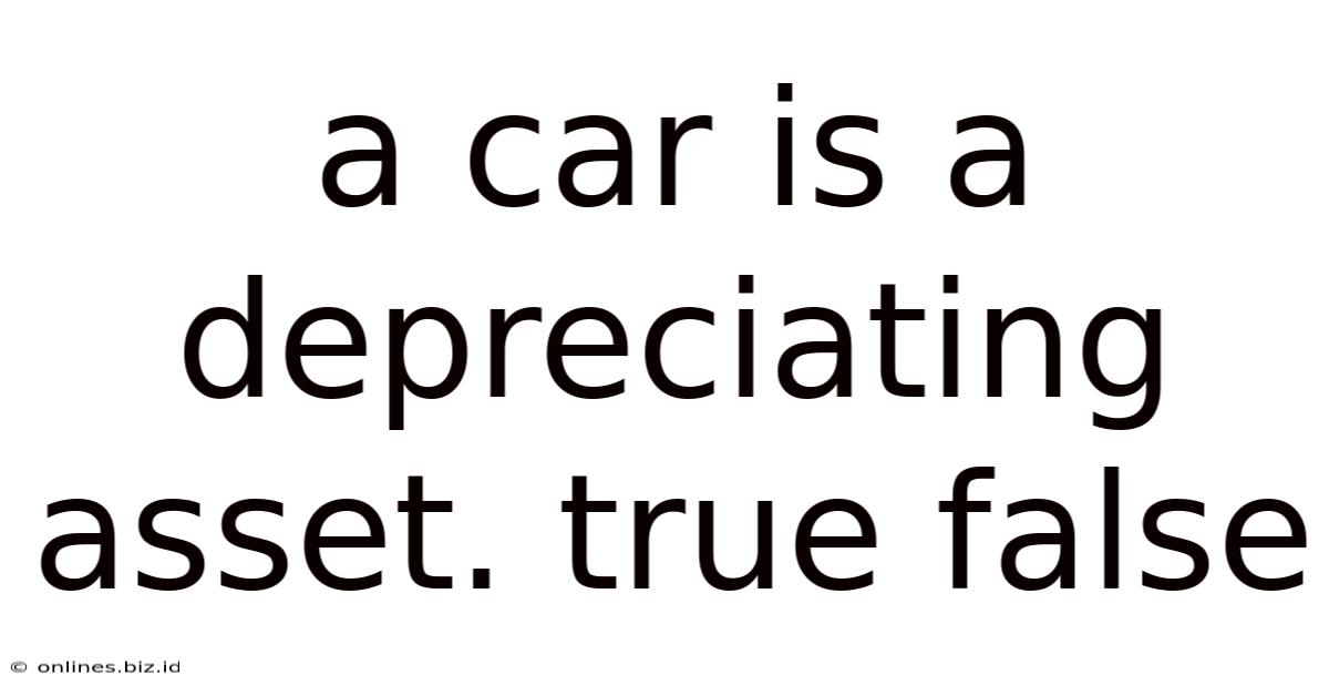 A Car Is A Depreciating Asset. True False