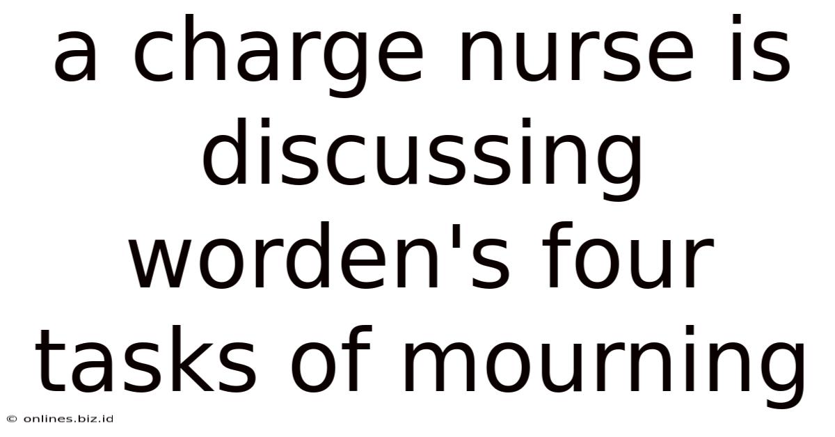 A Charge Nurse Is Discussing Worden's Four Tasks Of Mourning