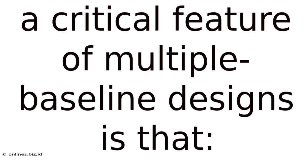 A Critical Feature Of Multiple-baseline Designs Is That: