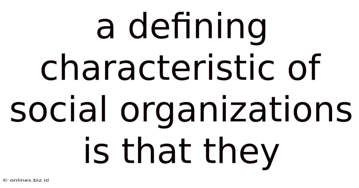 A Defining Characteristic Of Social Organizations Is That They