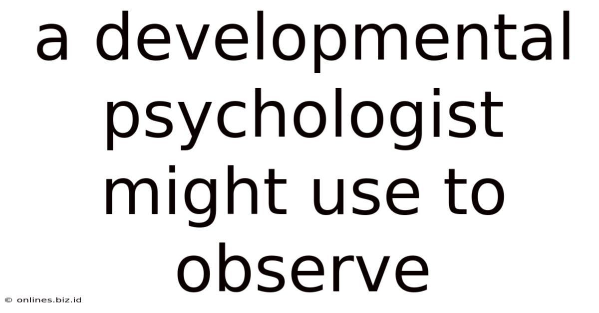 A Developmental Psychologist Might Use To Observe