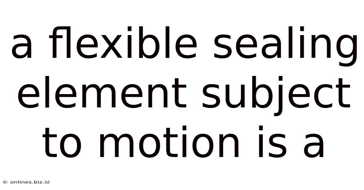 A Flexible Sealing Element Subject To Motion Is A
