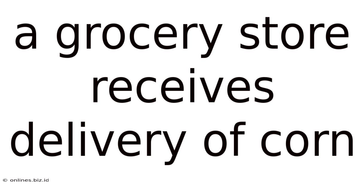 A Grocery Store Receives Delivery Of Corn