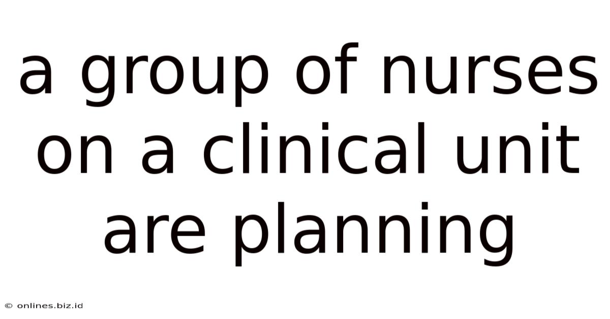 A Group Of Nurses On A Clinical Unit Are Planning