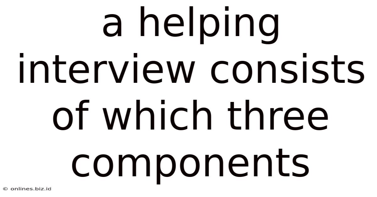 A Helping Interview Consists Of Which Three Components