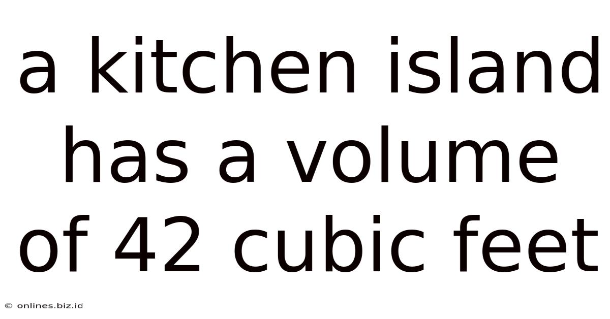A Kitchen Island Has A Volume Of 42 Cubic Feet