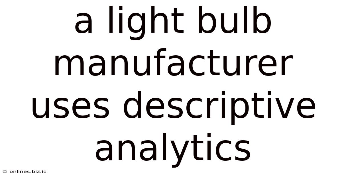 A Light Bulb Manufacturer Uses Descriptive Analytics