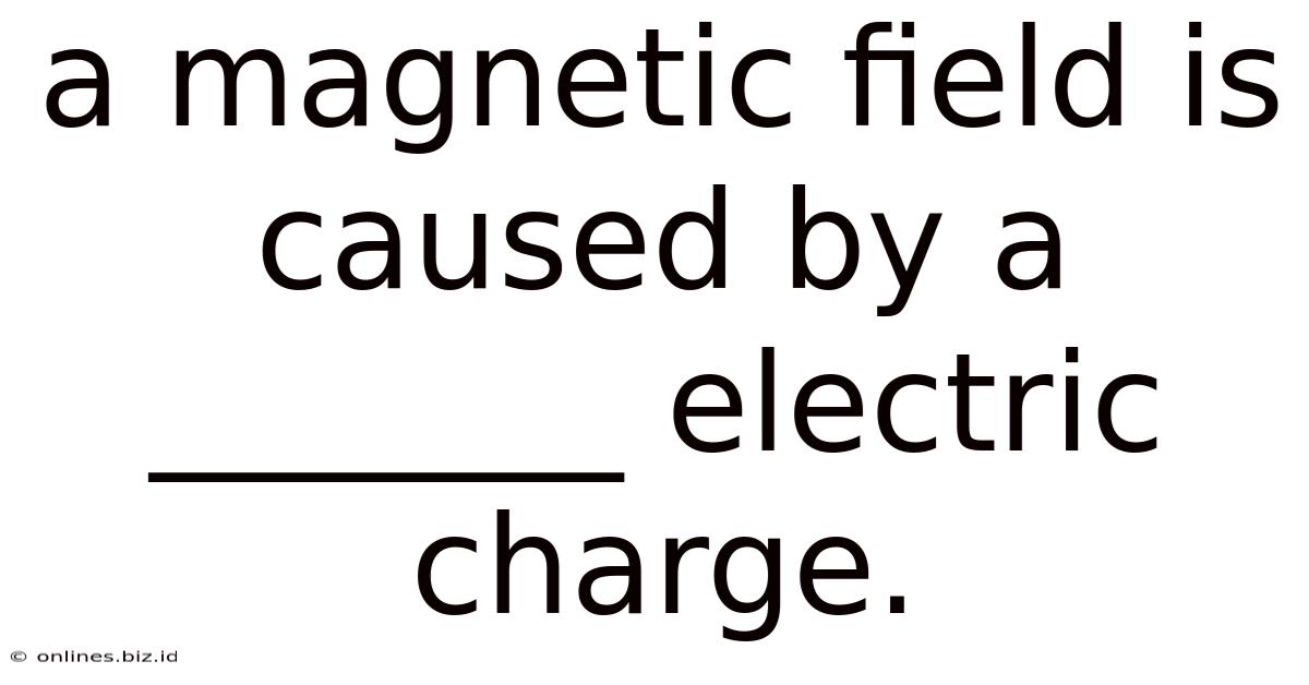 A Magnetic Field Is Caused By A _______ Electric Charge.