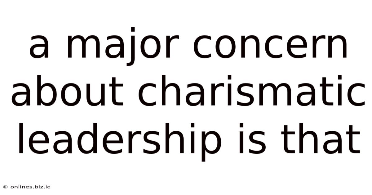 A Major Concern About Charismatic Leadership Is That