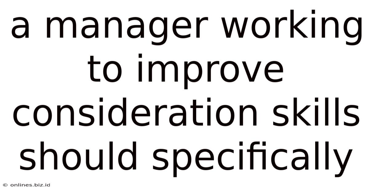 A Manager Working To Improve Consideration Skills Should Specifically