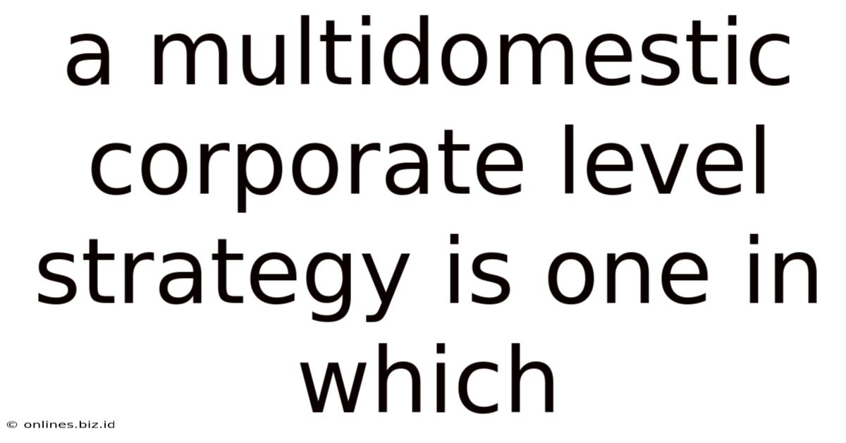 A Multidomestic Corporate Level Strategy Is One In Which