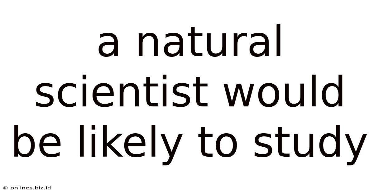 A Natural Scientist Would Be Likely To Study