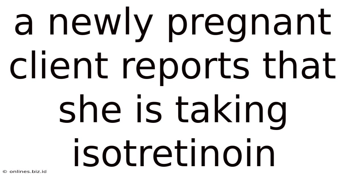 A Newly Pregnant Client Reports That She Is Taking Isotretinoin