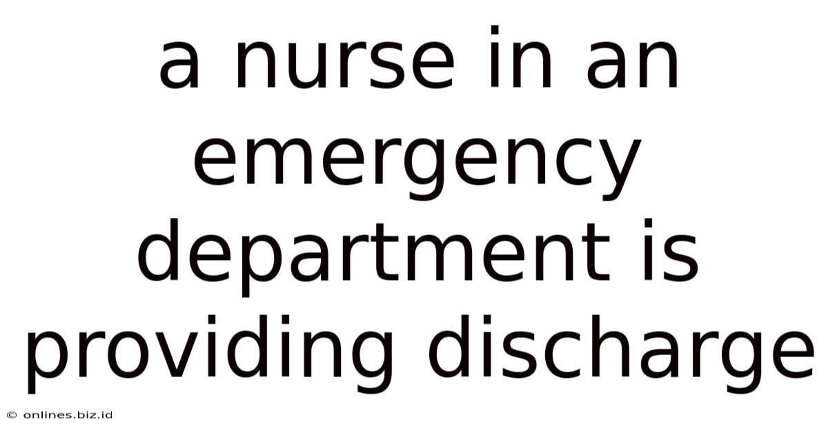 A Nurse In An Emergency Department Is Providing Discharge