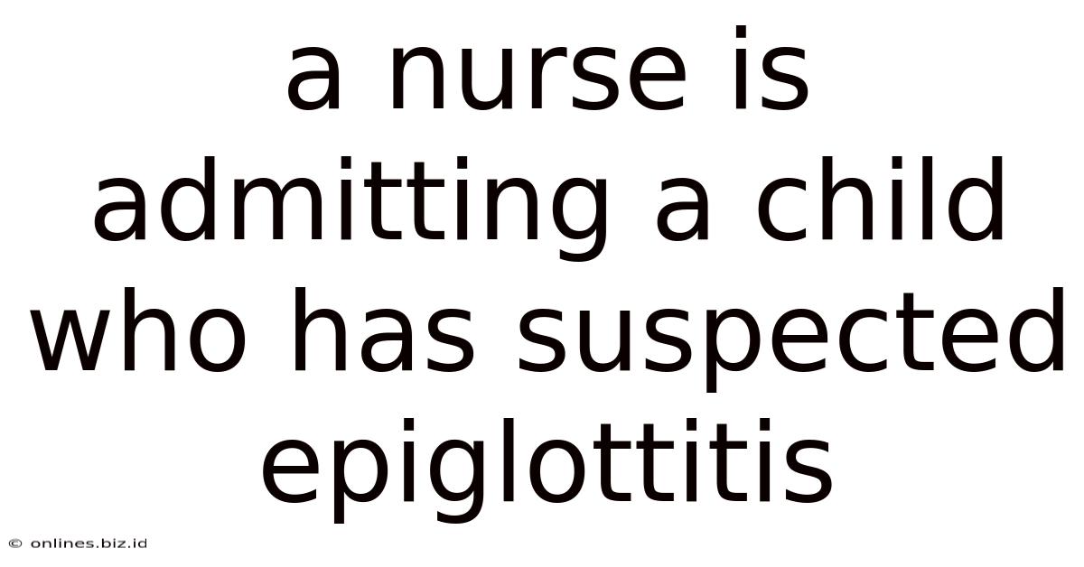 A Nurse Is Admitting A Child Who Has Suspected Epiglottitis