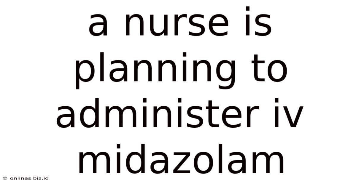 A Nurse Is Planning To Administer Iv Midazolam
