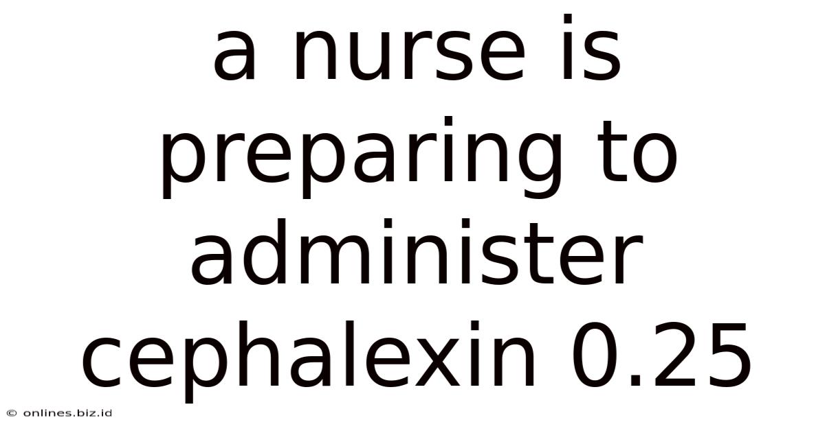 A Nurse Is Preparing To Administer Cephalexin 0.25