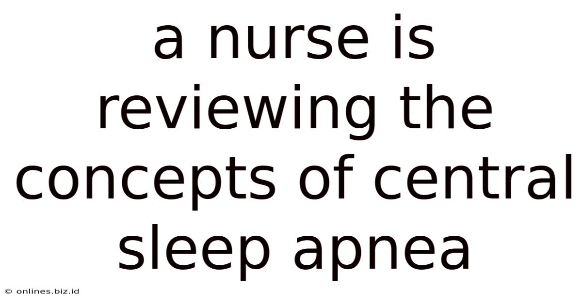 A Nurse Is Reviewing The Concepts Of Central Sleep Apnea