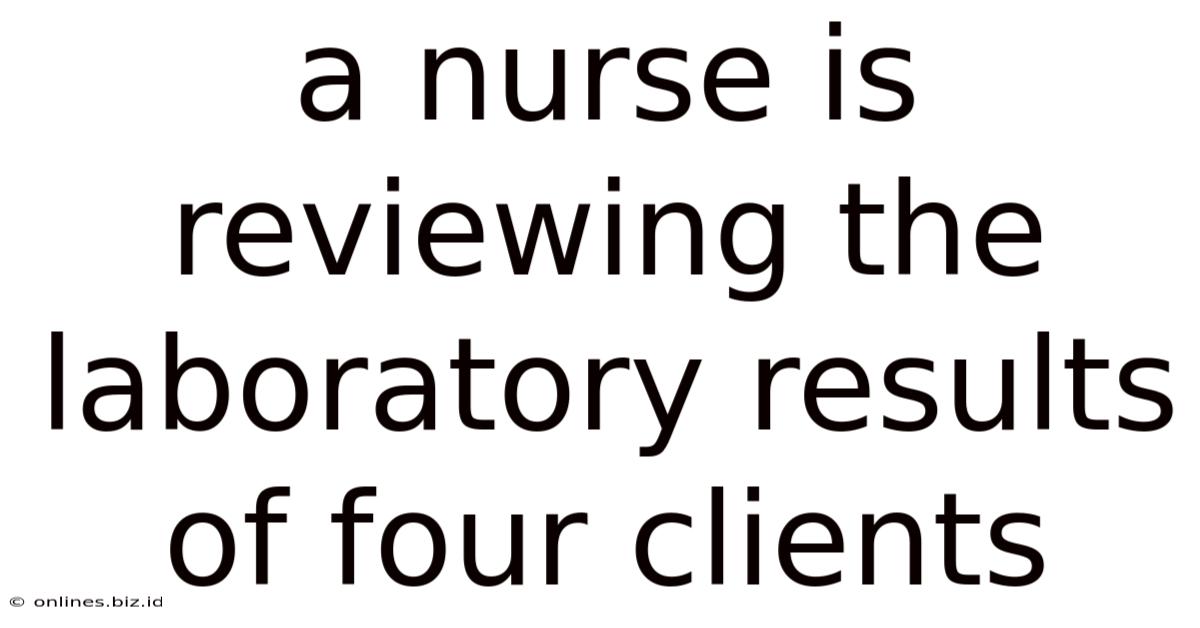 A Nurse Is Reviewing The Laboratory Results Of Four Clients