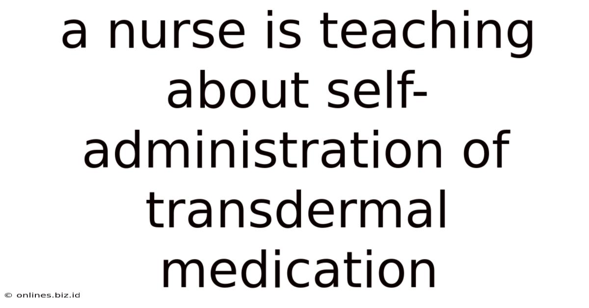 A Nurse Is Teaching About Self-administration Of Transdermal Medication
