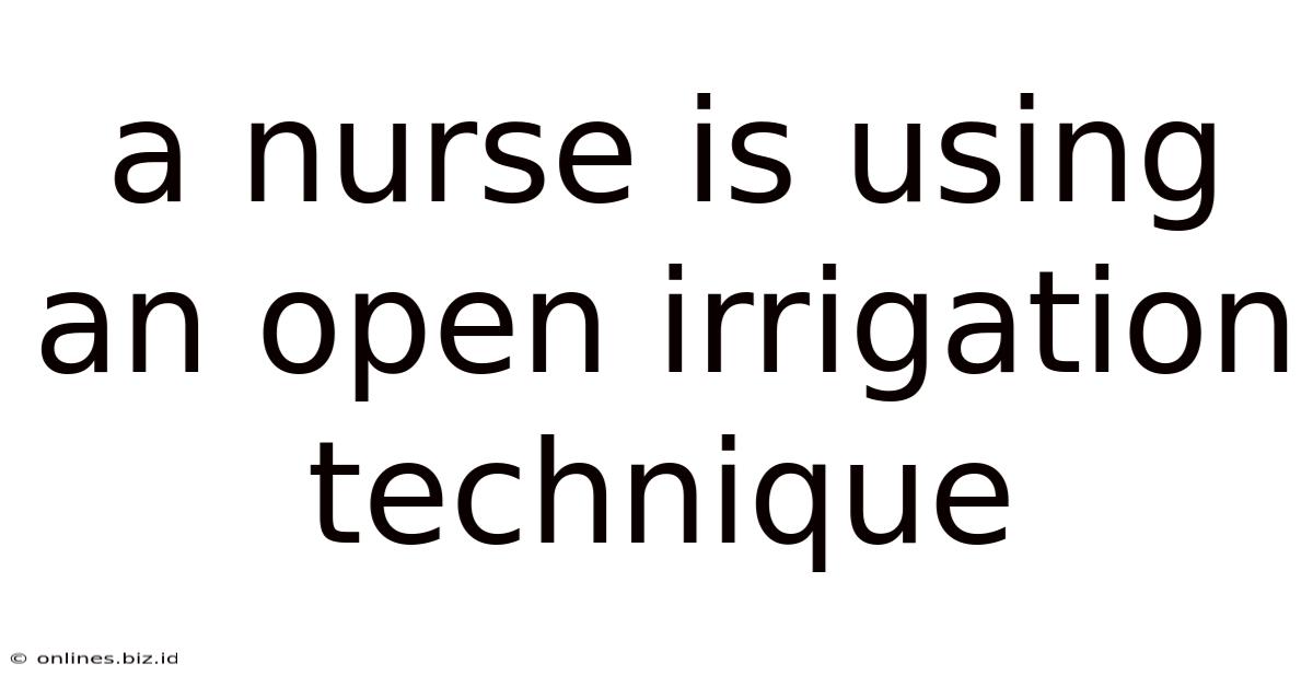 A Nurse Is Using An Open Irrigation Technique