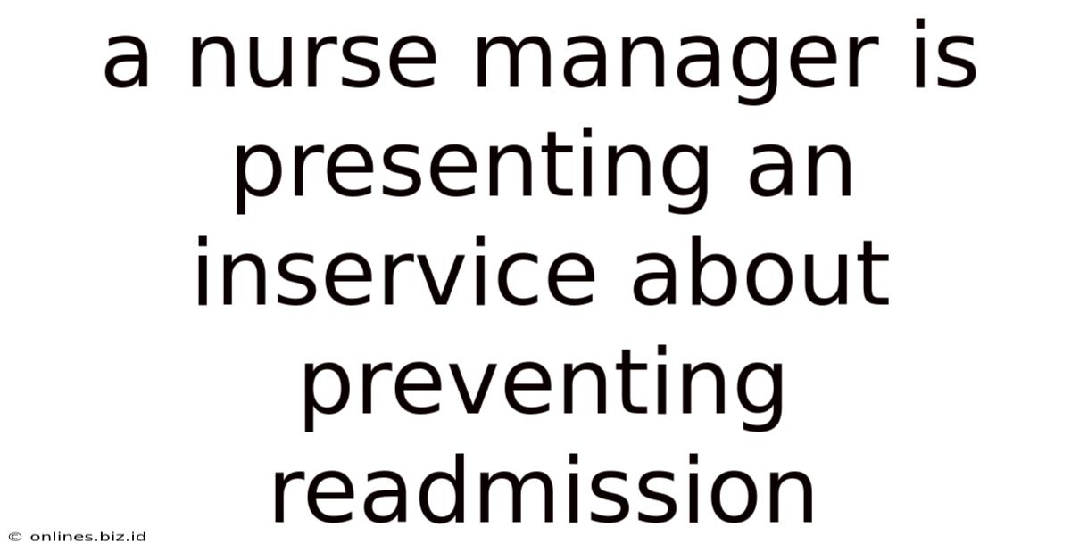 A Nurse Manager Is Presenting An Inservice About Preventing Readmission