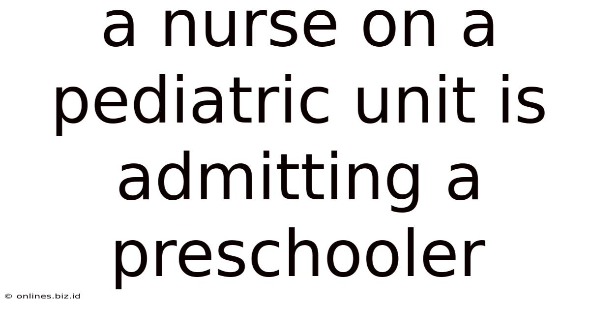 A Nurse On A Pediatric Unit Is Admitting A Preschooler