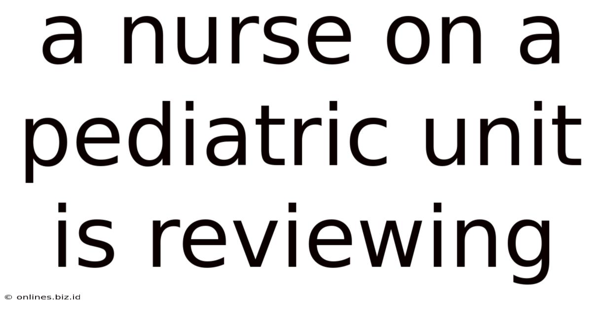 A Nurse On A Pediatric Unit Is Reviewing