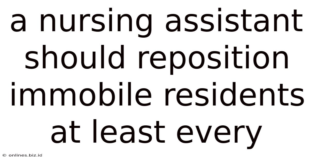 A Nursing Assistant Should Reposition Immobile Residents At Least Every