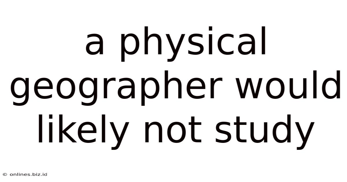 A Physical Geographer Would Likely Not Study