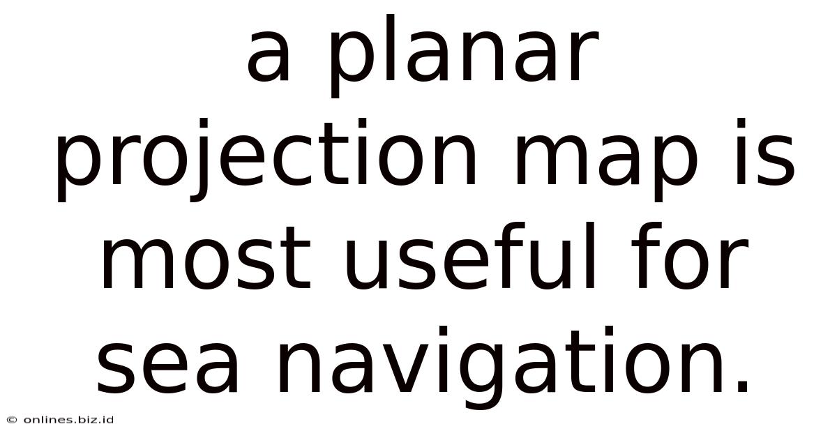 A Planar Projection Map Is Most Useful For Sea Navigation.