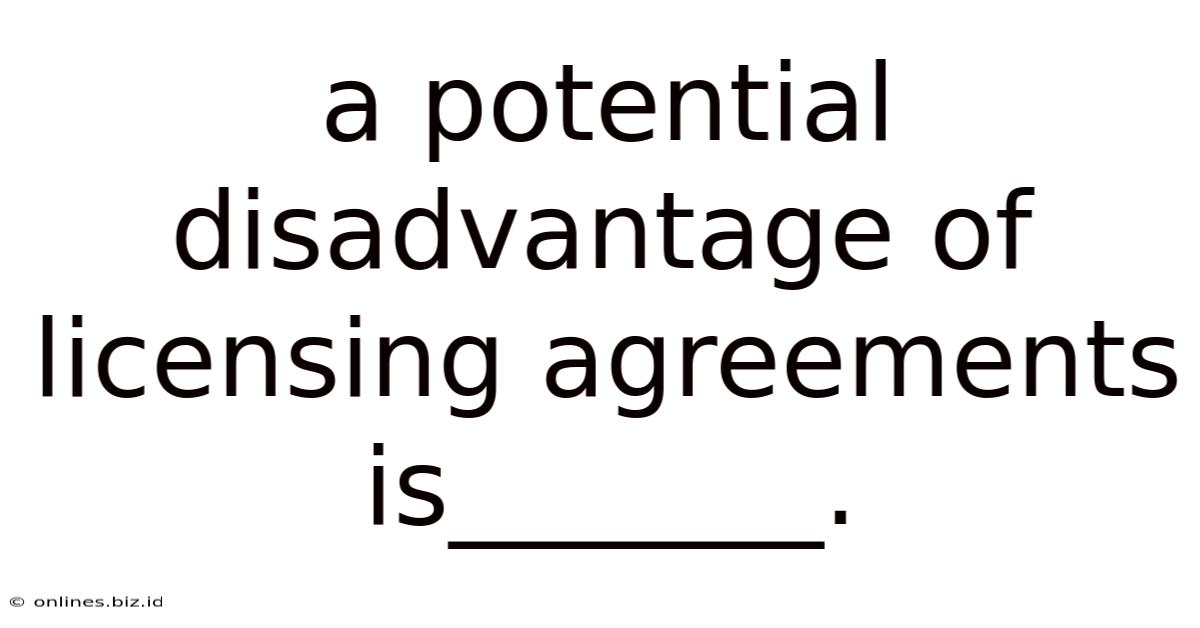 A Potential Disadvantage Of Licensing Agreements Is_______.