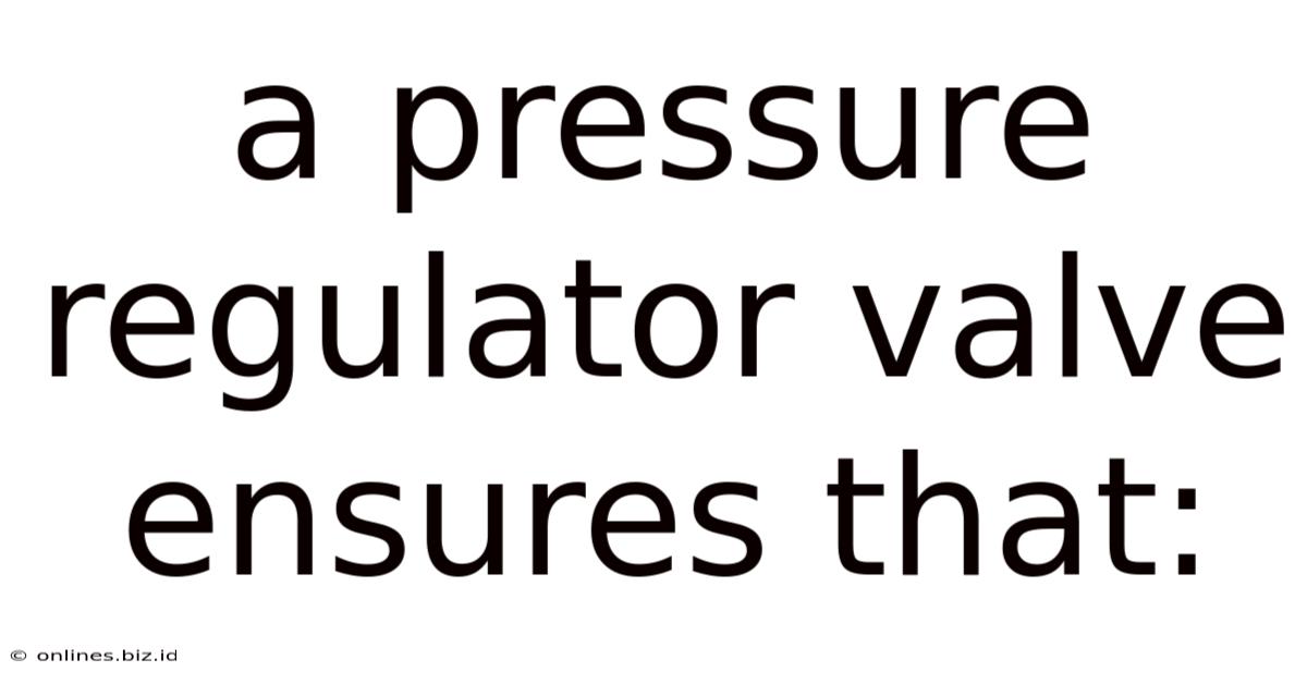 A Pressure Regulator Valve Ensures That: