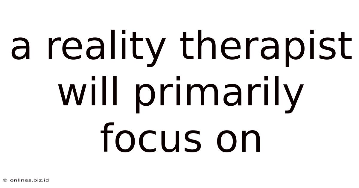 A Reality Therapist Will Primarily Focus On