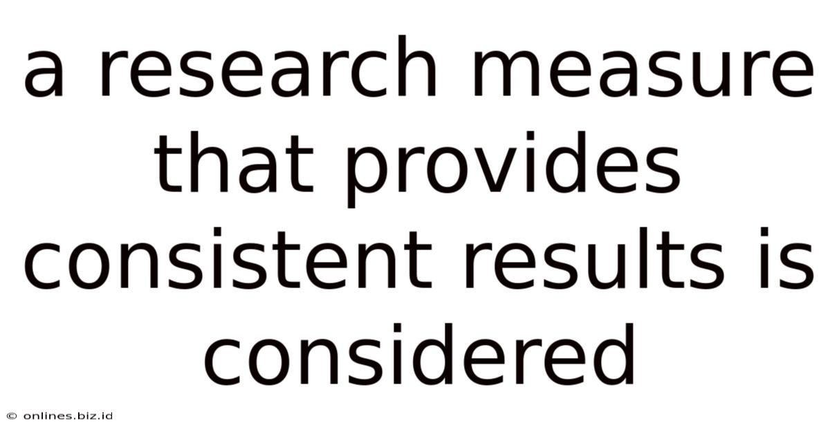 A Research Measure That Provides Consistent Results Is Considered