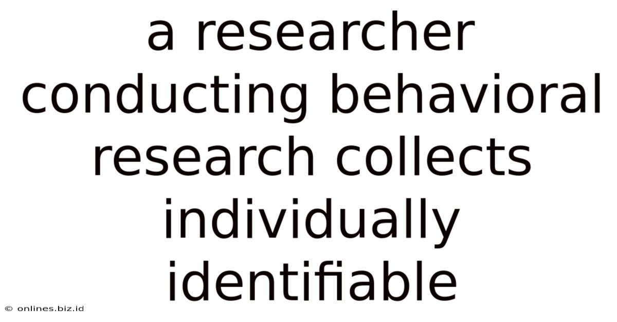 A Researcher Conducting Behavioral Research Collects Individually Identifiable