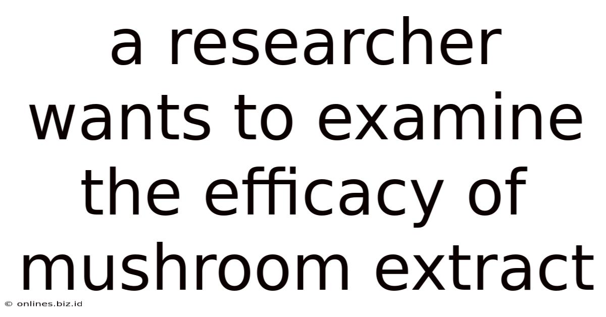 A Researcher Wants To Examine The Efficacy Of Mushroom Extract