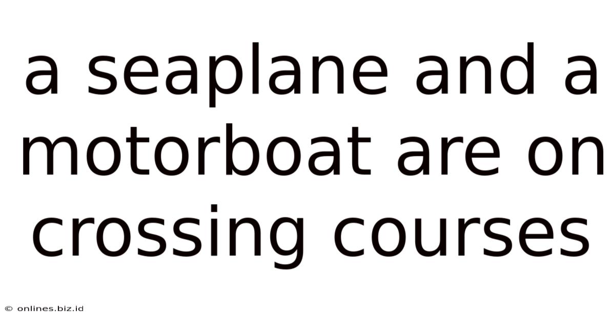 A Seaplane And A Motorboat Are On Crossing Courses