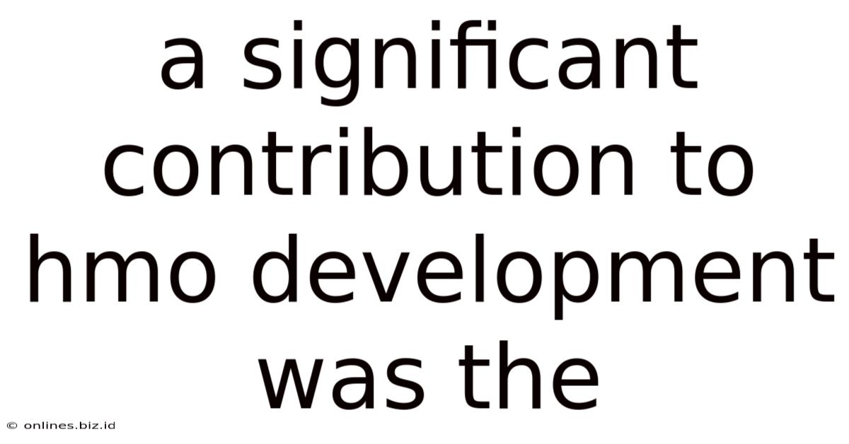 A Significant Contribution To Hmo Development Was The