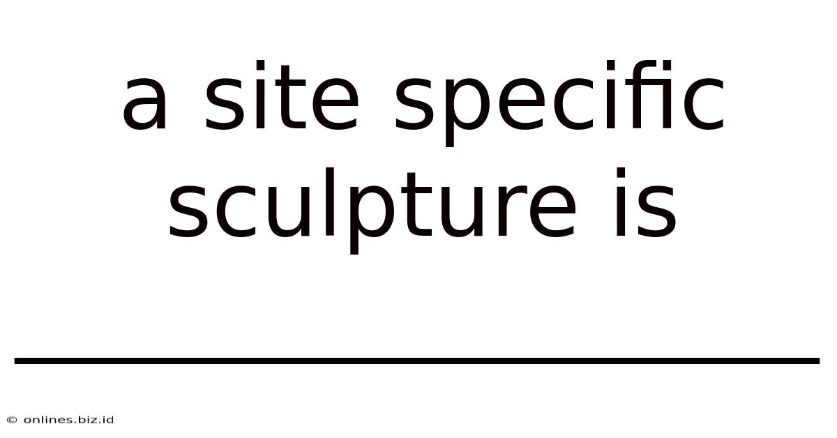 A Site Specific Sculpture Is __________________