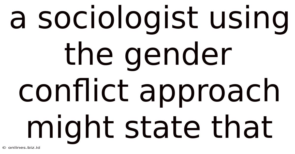 A Sociologist Using The Gender Conflict Approach Might State That