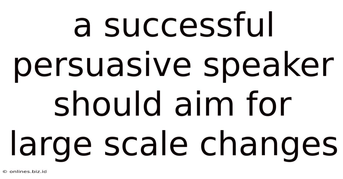 A Successful Persuasive Speaker Should Aim For Large Scale Changes
