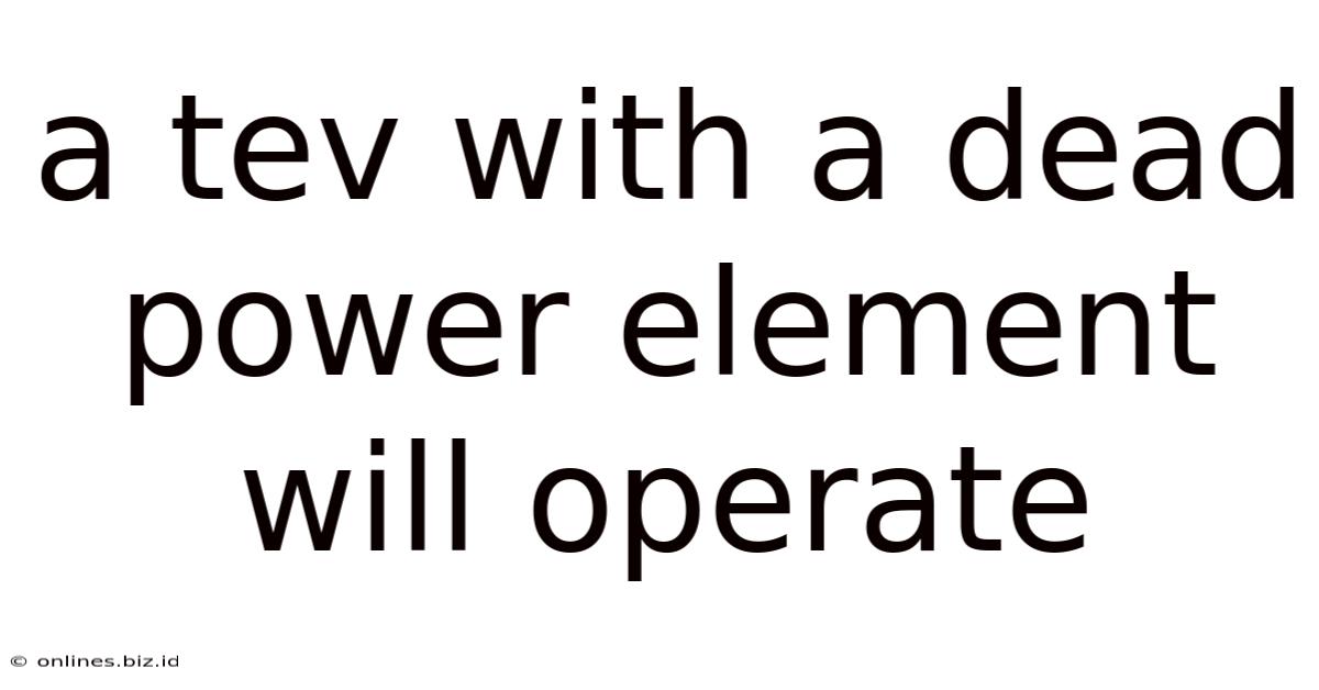 A Tev With A Dead Power Element Will Operate