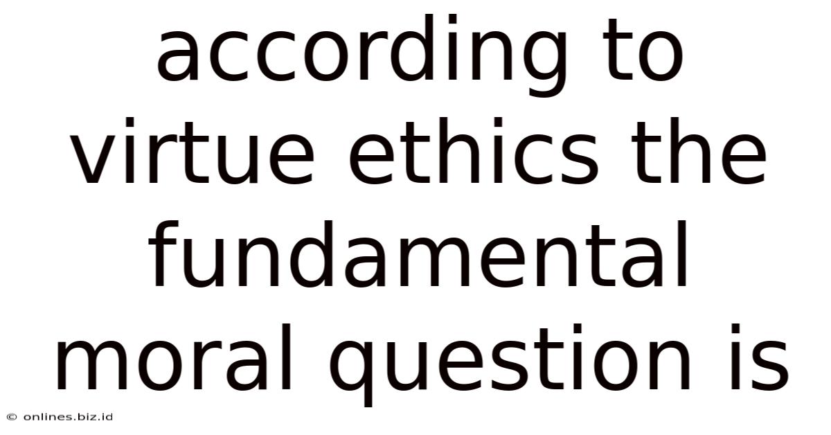According To Virtue Ethics The Fundamental Moral Question Is